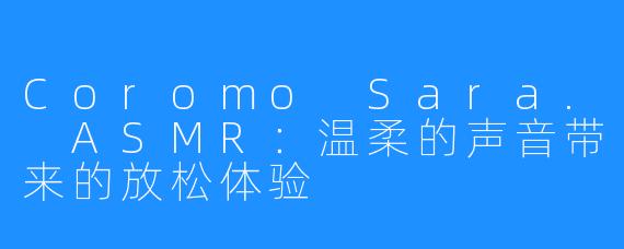 Coromo Sara. ASMR：温柔的声音带来的放松体验