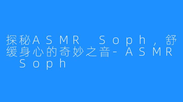 探秘ASMR Soph，舒缓身心的奇妙之音-ASMR Soph