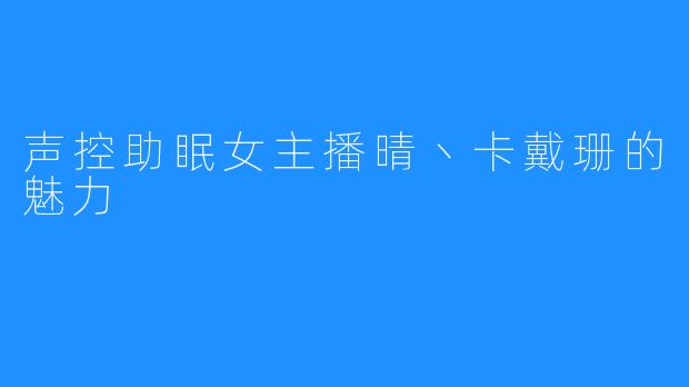 声控助眠女主播晴丶卡戴珊的魅力