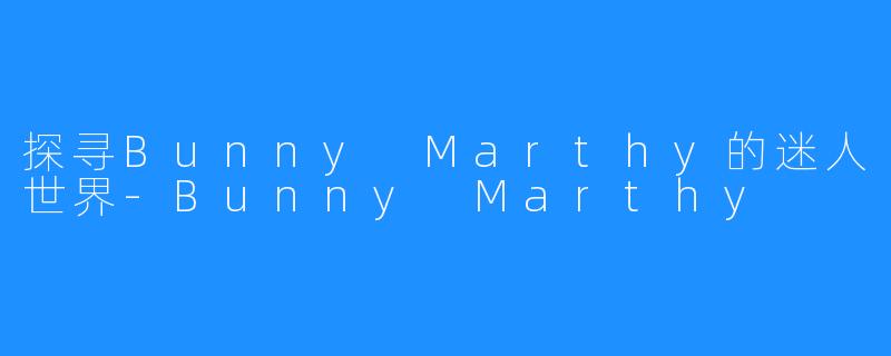 探寻Bunny Marthy的迷人世界-Bunny Marthy