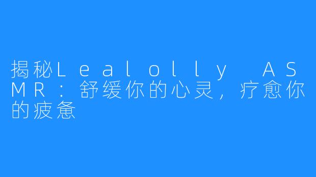 揭秘Lealolly ASMR：舒缓你的心灵，疗愈你的疲惫