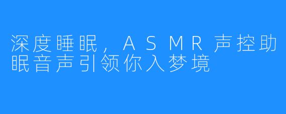 深度睡眠，ASMR声控助眠音声引领你入梦境