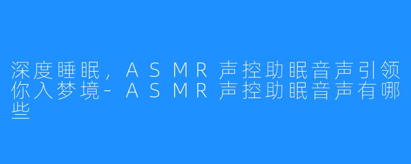 深度睡眠，ASMR声控助眠音声引领你入梦境-ASMR声控助眠音声有哪些