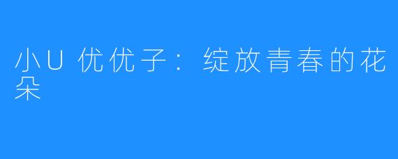 小U优优子：绽放青春的花朵