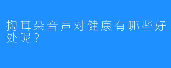 掏耳朵音声对健康有哪些好处呢？