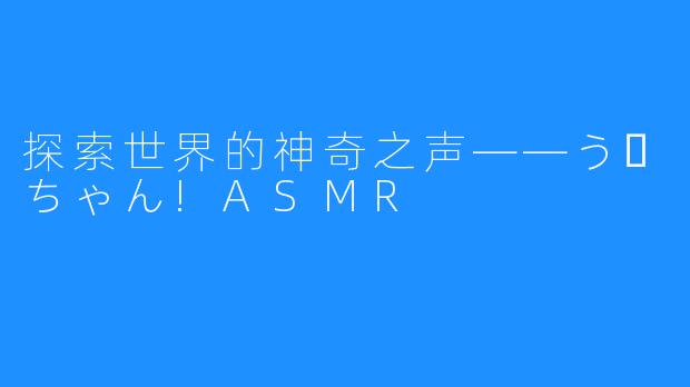 探索世界的神奇之声——うーちゃん!ASMR