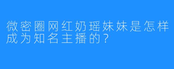 微密圈网红奶瑶妹妹是怎样成为知名主播的？