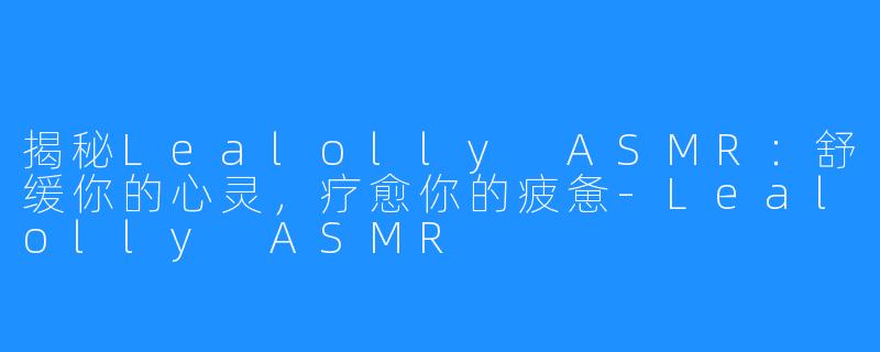 揭秘Lealolly ASMR：舒缓你的心灵，疗愈你的疲惫-Lealolly ASMR