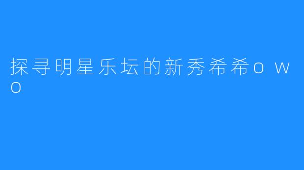 探寻明星乐坛的新秀希希owo