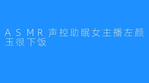 ASMR声控助眠女主播左颜玉很下饭