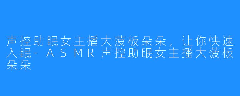 声控助眠女主播大菠板朵朵，让你快速入眠-ASMR声控助眠女主播大菠板朵朵