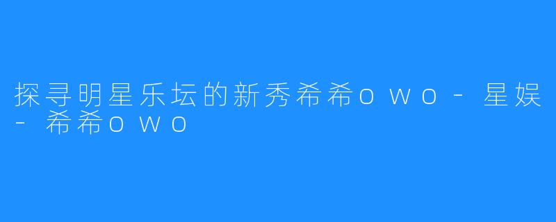探寻明星乐坛的新秀希希owo-星娱-希希owo