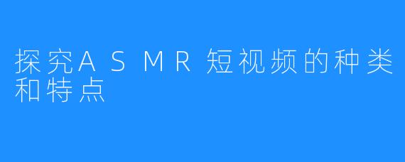 探究ASMR短视频的种类和特点