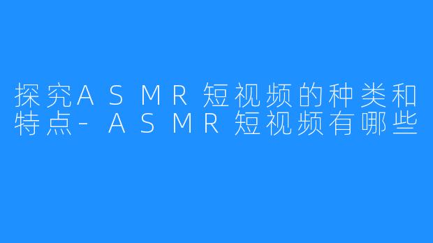 探究ASMR短视频的种类和特点-ASMR短视频有哪些