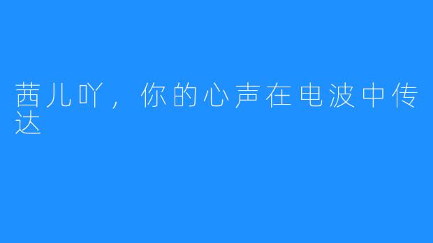 茜儿吖，你的心声在电波中传达