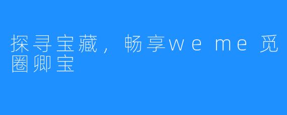 探寻宝藏，畅享weme觅圈卿宝