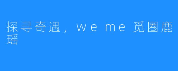 探寻奇遇，weme觅圈鹿瑶