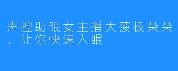 声控助眠女主播大菠板朵朵，让你快速入眠