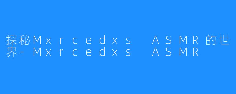 探秘Mxrcedxs ASMR的世界-Mxrcedxs ASMR