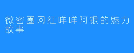 微密圈网红咩咩阿银的魅力故事