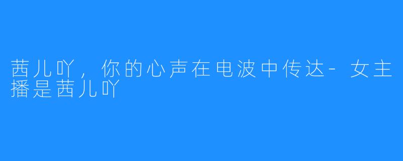 茜儿吖，你的心声在电波中传达-女主播是茜儿吖