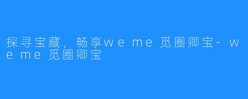 探寻宝藏，畅享weme觅圈卿宝-weme觅圈卿宝