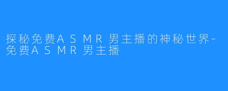 探秘免费ASMR男主播的神秘世界-免费ASMR男主播