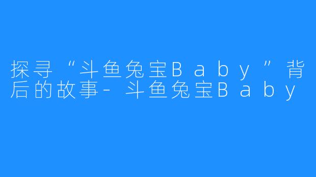 探寻“斗鱼兔宝Baby”背后的故事-斗鱼兔宝Baby