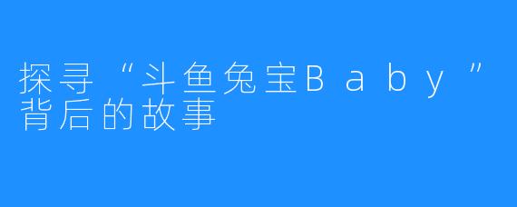 探寻“斗鱼兔宝Baby”背后的故事