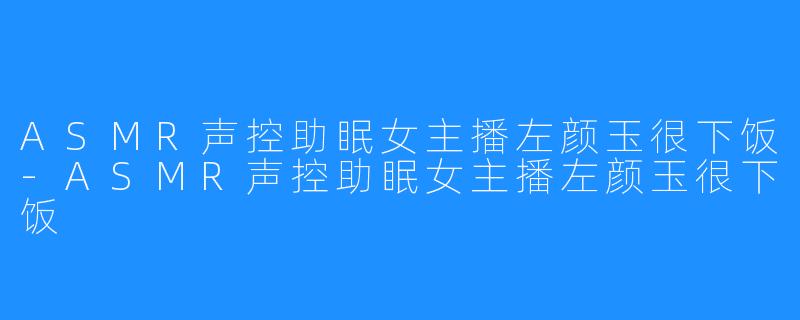 ASMR声控助眠女主播左颜玉很下饭-ASMR声控助眠女主播左颜玉很下饭