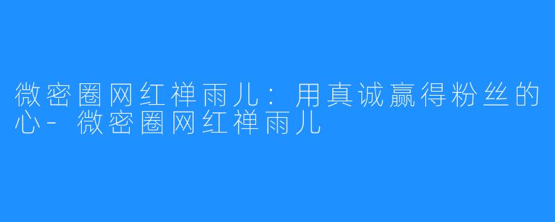 微密圈网红禅雨儿：用真诚赢得粉丝的心-微密圈网红禅雨儿