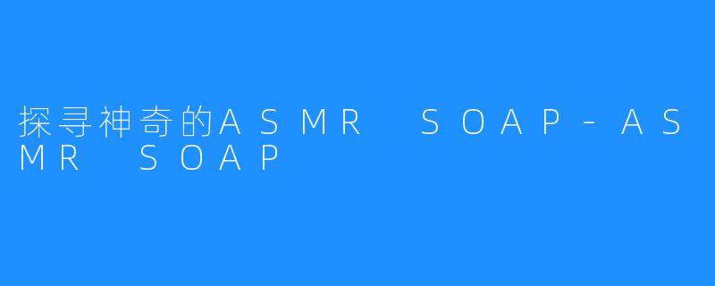 探寻神奇的ASMR SOAP-ASMR SOAP