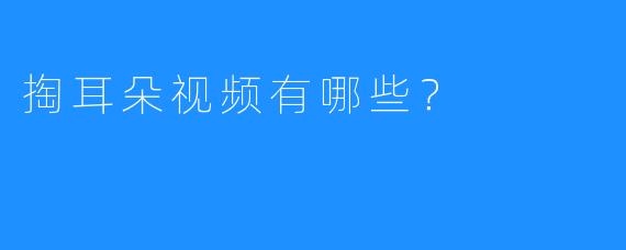 掏耳朵视频有哪些？