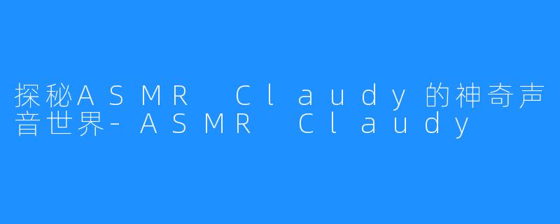探秘ASMR Claudy的神奇声音世界-ASMR Claudy