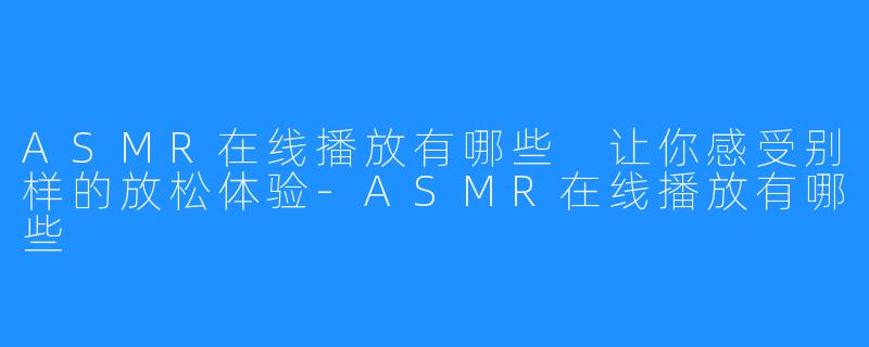 ASMR在线播放有哪些 让你感受别样的放松体验-ASMR在线播放有哪些