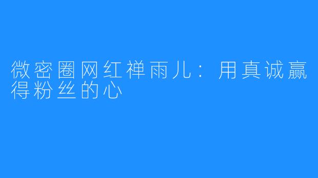 微密圈网红禅雨儿：用真诚赢得粉丝的心