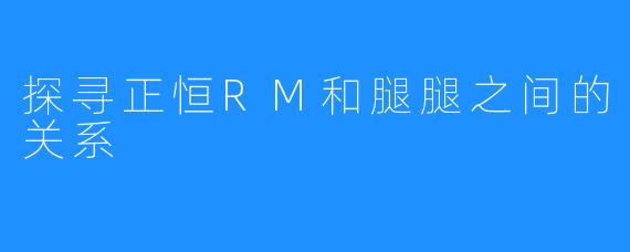 探寻正恒RM和腿腿之间的关系