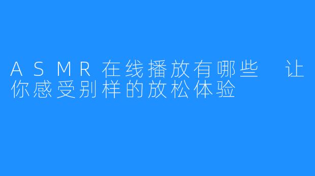 ASMR在线播放有哪些 让你感受别样的放松体验