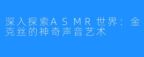 深入探索ASMR世界：金克丝的神奇声音艺术