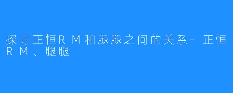 探寻正恒RM和腿腿之间的关系-正恒RM、腿腿