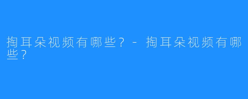 掏耳朵视频有哪些？-掏耳朵视频有哪些？