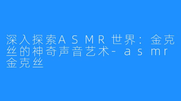 深入探索ASMR世界：金克丝的神奇声音艺术-asmr金克丝