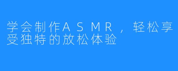 学会制作ASMR，轻松享受独特的放松体验