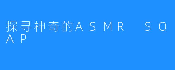 探寻神奇的ASMR SOAP