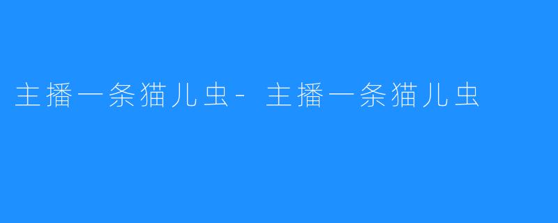 主播一条猫儿虫-主播一条猫儿虫