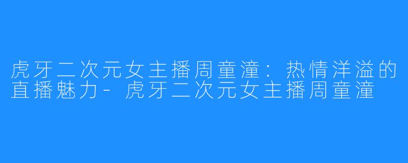 虎牙二次元女主播周童潼：热情洋溢的直播魅力-虎牙二次元女主播周童潼