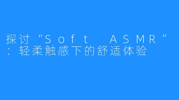 探讨“Soft ASMR”：轻柔触感下的舒适体验