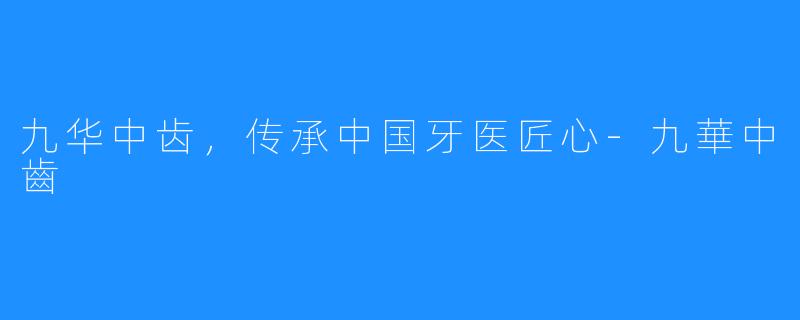 九华中齿，传承中国牙医匠心-九華中齒