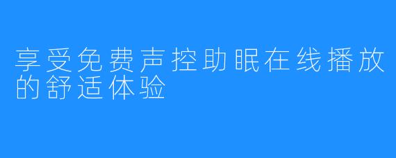 享受免费声控助眠在线播放的舒适体验