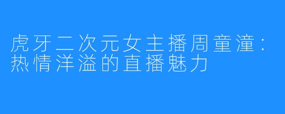 虎牙二次元女主播周童潼：热情洋溢的直播魅力